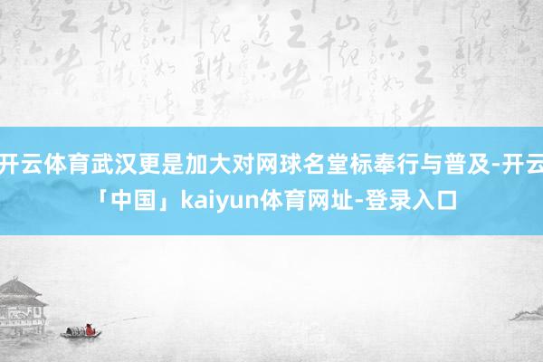 开云体育武汉更是加大对网球名堂标奉行与普及-开云「中国」kaiyun体育网址-登录入口