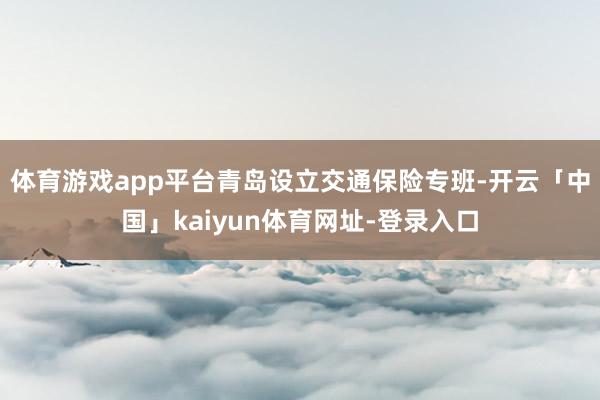 体育游戏app平台青岛设立交通保险专班-开云「中国」kaiyun体育网址-登录入口