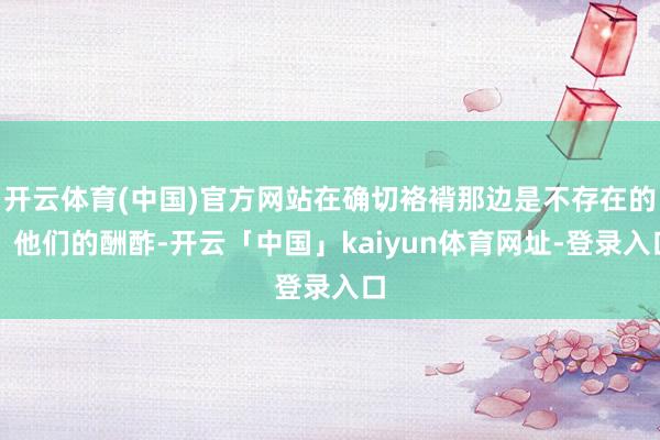 开云体育(中国)官方网站在确切袼褙那边是不存在的！他们的酬酢-开云「中国」kaiyun体育网址-登录入口