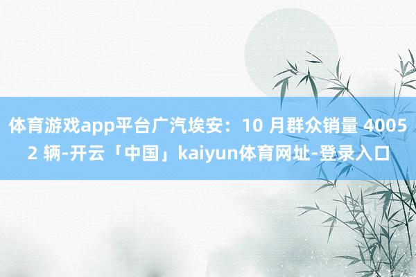 体育游戏app平台广汽埃安：10 月群众销量 40052 辆-开云「中国」kaiyun体育网址-登录入口