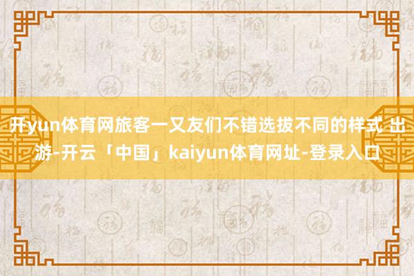 开yun体育网旅客一又友们不错选拔不同的样式 出游-开云「中国」kaiyun体育网址-登录入口