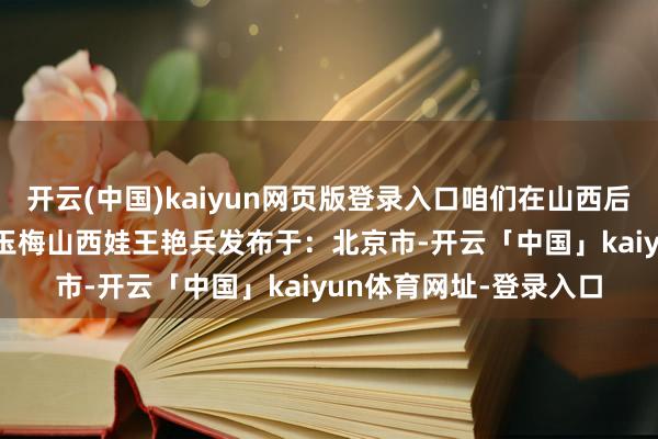 开云(中国)kaiyun网页版登录入口咱们在山西后生等你”  后生山西王玉梅山西娃王艳兵发布于：北京市-开云「中国」kaiyun体育网址-登录入口