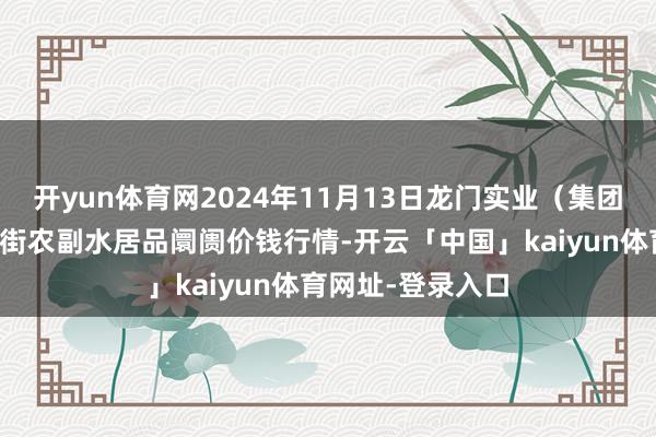 开yun体育网2024年11月13日龙门实业（集团）有限公司西三街农副水居品阛阓价钱行情-开云「中国」kaiyun体育网址-登录入口