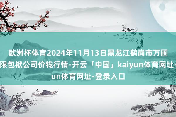 欧洲杯体育2024年11月13日黑龙江鹤岗市万圃源蔬菜有限包袱公司价钱行情-开云「中国」kaiyun体育网址-登录入口