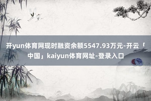 开yun体育网现时融资余额5547.93万元-开云「中国」kaiyun体育网址-登录入口