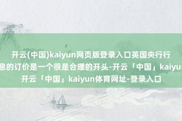 开云(中国)kaiyun网页版登录入口英国央行行长贝利：对2月份降息的订价是一个很是合理的开头-开云「中国」kaiyun体育网址-登录入口