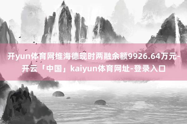 开yun体育网维海德现时两融余额9926.64万元-开云「中国」kaiyun体育网址-登录入口