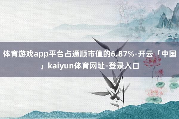 体育游戏app平台占通顺市值的6.87%-开云「中国」kaiyun体育网址-登录入口