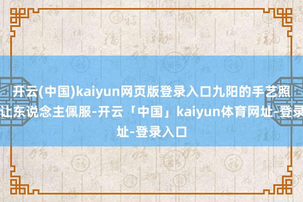 开云(中国)kaiyun网页版登录入口九阳的手艺照实很让东说念主佩服-开云「中国」kaiyun体育网址-登录入口