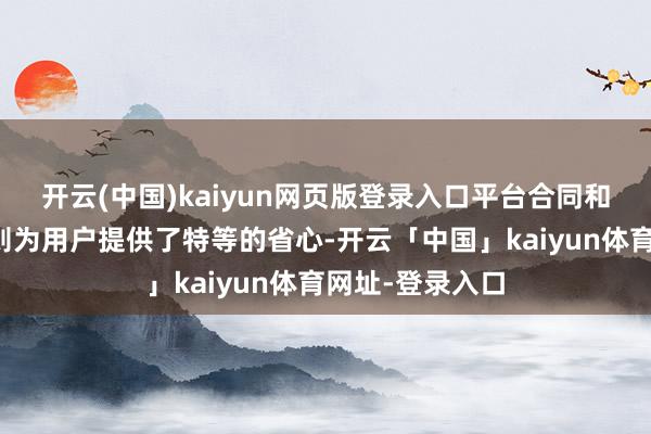 开云(中国)kaiyun网页版登录入口平台合同和用户权柄保护则为用户提供了特等的省心-开云「中国」kaiyun体育网址-登录入口