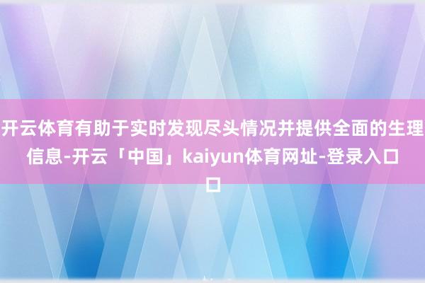 开云体育有助于实时发现尽头情况并提供全面的生理信息-开云「中国」kaiyun体育网址-登录入口