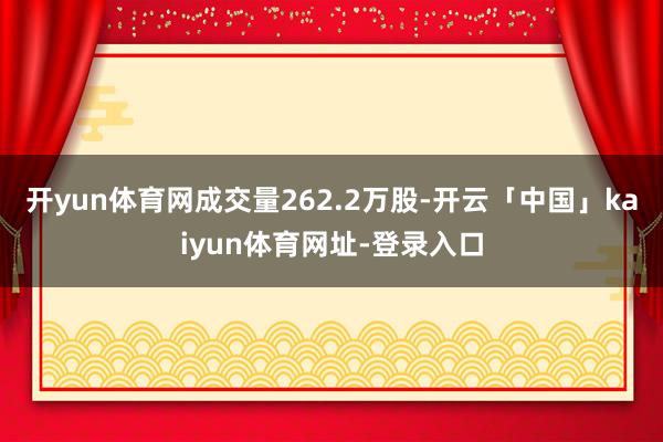 开yun体育网成交量262.2万股-开云「中国」kaiyun体育网址-登录入口