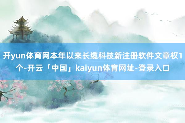 开yun体育网本年以来长缆科技新注册软件文章权1个-开云「中国」kaiyun体育网址-登录入口