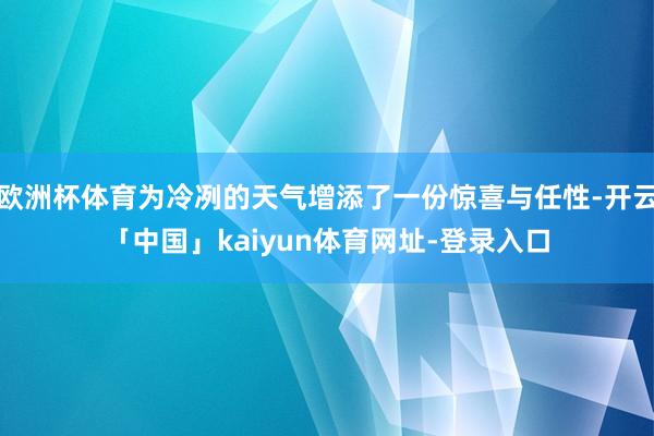 欧洲杯体育为冷冽的天气增添了一份惊喜与任性-开云「中国」kaiyun体育网址-登录入口