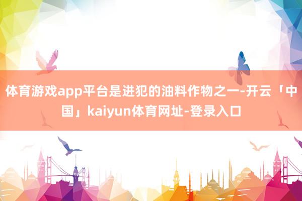 体育游戏app平台是进犯的油料作物之一-开云「中国」kaiyun体育网址-登录入口