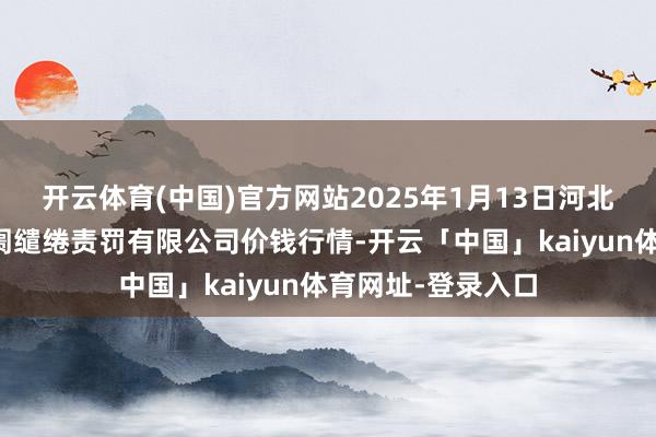 开云体育(中国)官方网站2025年1月13日河北唐山市荷花坑阛阓缱绻责罚有限公司价钱行情-开云「中国」kaiyun体育网址-登录入口