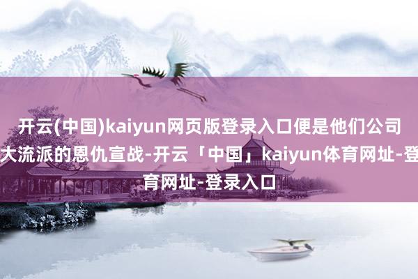 开云(中国)kaiyun网页版登录入口便是他们公司里面四大流派的恩仇宣战-开云「中国」kaiyun体
