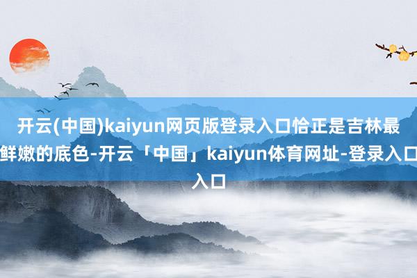 开云(中国)kaiyun网页版登录入口恰正是吉林最鲜嫩的底色-开云「中国」kaiyun体育网址-登录