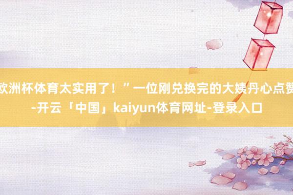 欧洲杯体育太实用了！”一位刚兑换完的大姨丹心点赞-开云「中国」kaiyun体育网址-登录入口