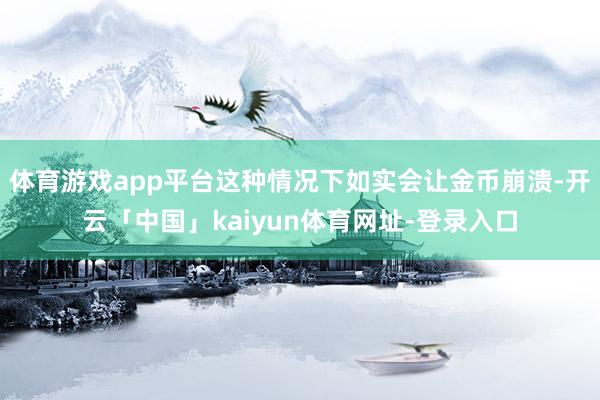 体育游戏app平台这种情况下如实会让金币崩溃-开云「中国」kaiyun体育网址-登录入口