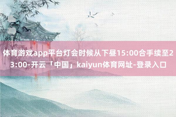 体育游戏app平台灯会时候从下昼15:00合手续至23:00-开云「中国」kaiyun体育网址-登录