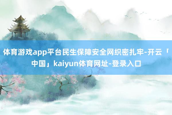 体育游戏app平台民生保障安全网织密扎牢-开云「中国」kaiyun体育网址-登录入口