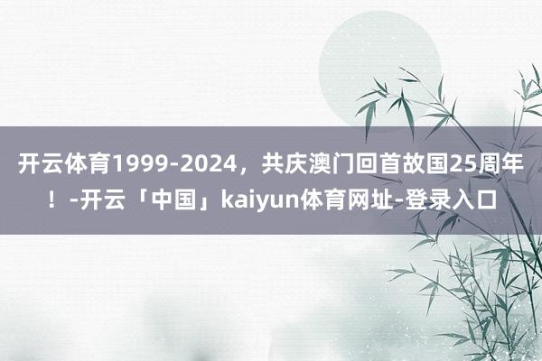 开云体育1999-2024，共庆澳门回首故国25周年！-开云「中国」kaiyun体育网址-登录入口