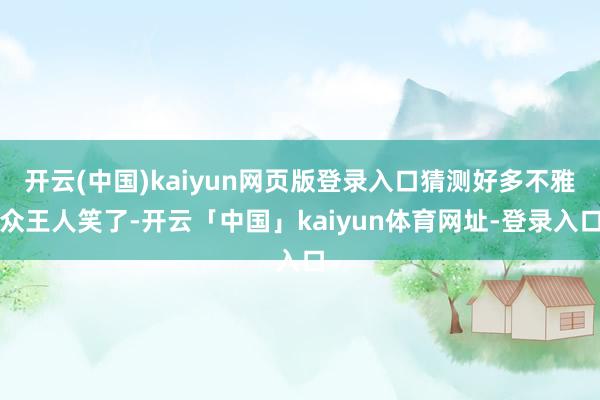 开云(中国)kaiyun网页版登录入口猜测好多不雅众王人笑了-开云「中国」kaiyun体育网址-登录