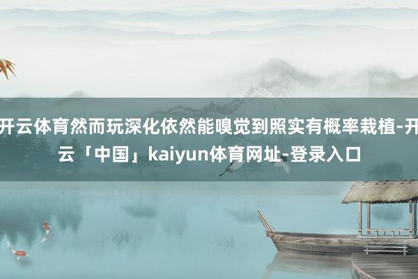 开云体育然而玩深化依然能嗅觉到照实有概率栽植-开云「中国」kaiyun体育网址-登录入口