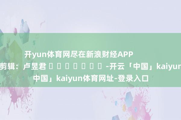 开yun体育网尽在新浪财经APP            						包袱剪辑：卢昱君 							