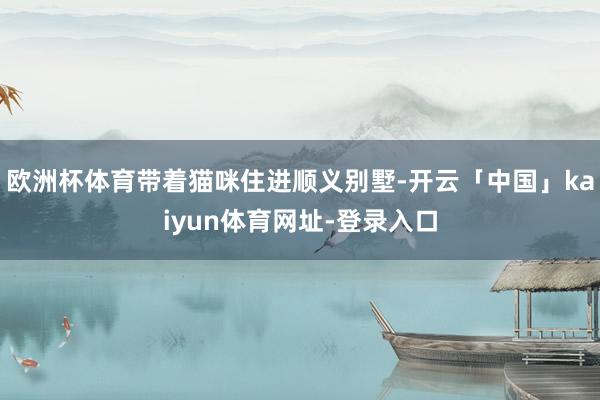 欧洲杯体育带着猫咪住进顺义别墅-开云「中国」kaiyun体育网址-登录入口