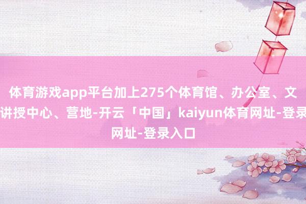 体育游戏app平台加上275个体育馆、办公室、文化和讲授中心、营地-开云「中国」kaiyun体育网址