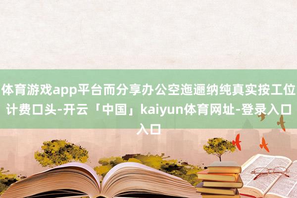 体育游戏app平台而分享办公空迤逦纳纯真实按工位计费口头-开云「中国」kaiyun体育网址-登录入口