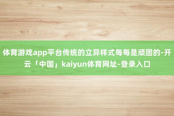 体育游戏app平台传统的立异样式每每是顽固的-开云「中国」kaiyun体育网址-登录入口