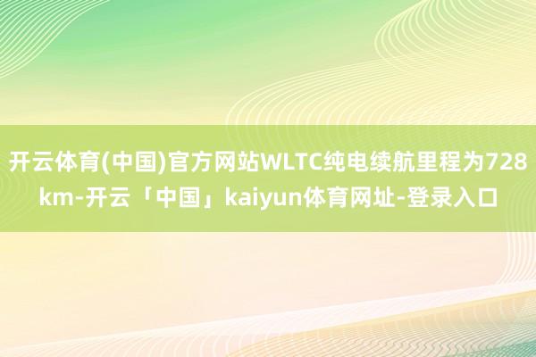 开云体育(中国)官方网站WLTC纯电续航里程为728km-开云「中国」kaiyun体育网址-登录入口
