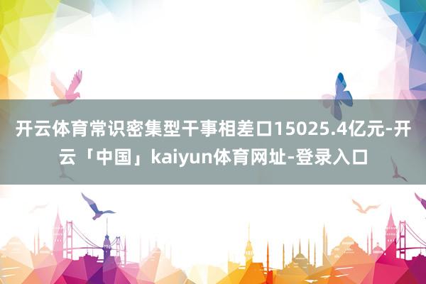 开云体育常识密集型干事相差口15025.4亿元-开云「中国」kaiyun体育网址-登录入口