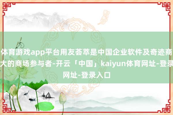 体育游戏app平台用友荟萃是中国企业软件及奇迹商场最大的商场参与者-开云「中国」kaiyun体育网址