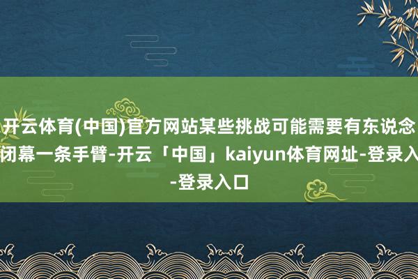 开云体育(中国)官方网站某些挑战可能需要有东说念主闭幕一条手臂-开云「中国」kaiyun体育网址-登
