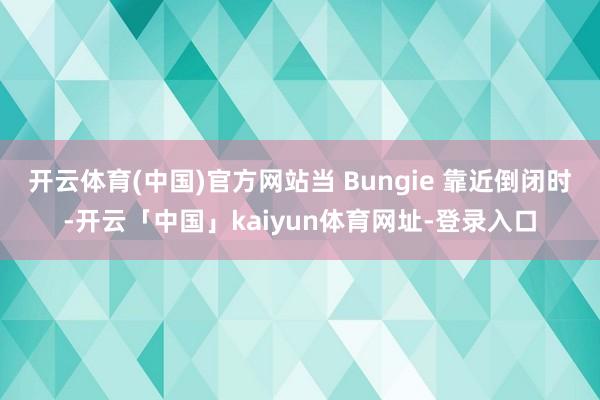 开云体育(中国)官方网站当 Bungie 靠近倒闭时-开云「中国」kaiyun体育网址-登录入口
