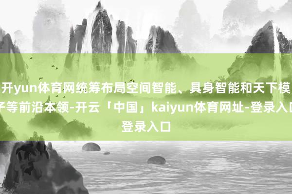 开yun体育网统筹布局空间智能、具身智能和天下模子等前沿本领-开云「中国」kaiyun体育网址-登录