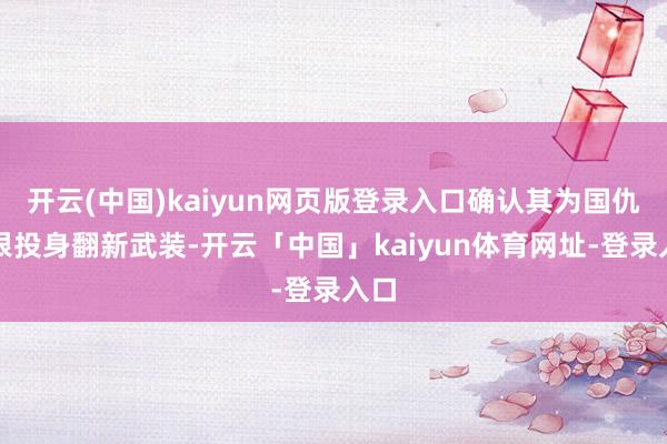 开云(中国)kaiyun网页版登录入口确认其为国仇家恨投身翻新武装-开云「中国」kaiyun体育网址