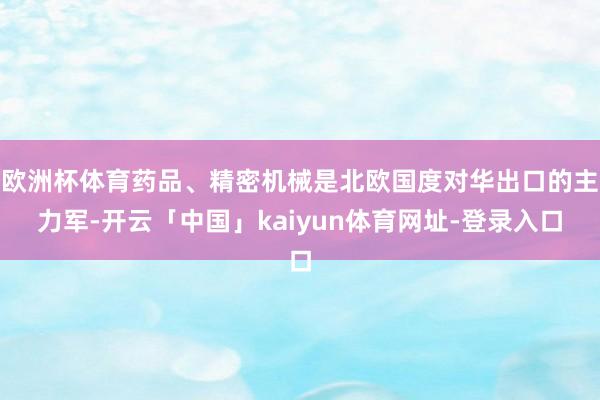 欧洲杯体育药品、精密机械是北欧国度对华出口的主力军-开云「中国」kaiyun体育网址-登录入口