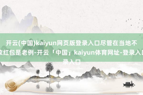 开云(中国)kaiyun网页版登录入口尽管在当地不收红包是老例-开云「中国」kaiyun体育网址-登